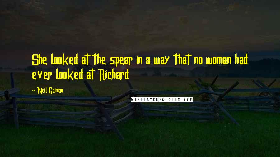 Neil Gaiman Quotes: She looked at the spear in a way that no woman had ever looked at Richard