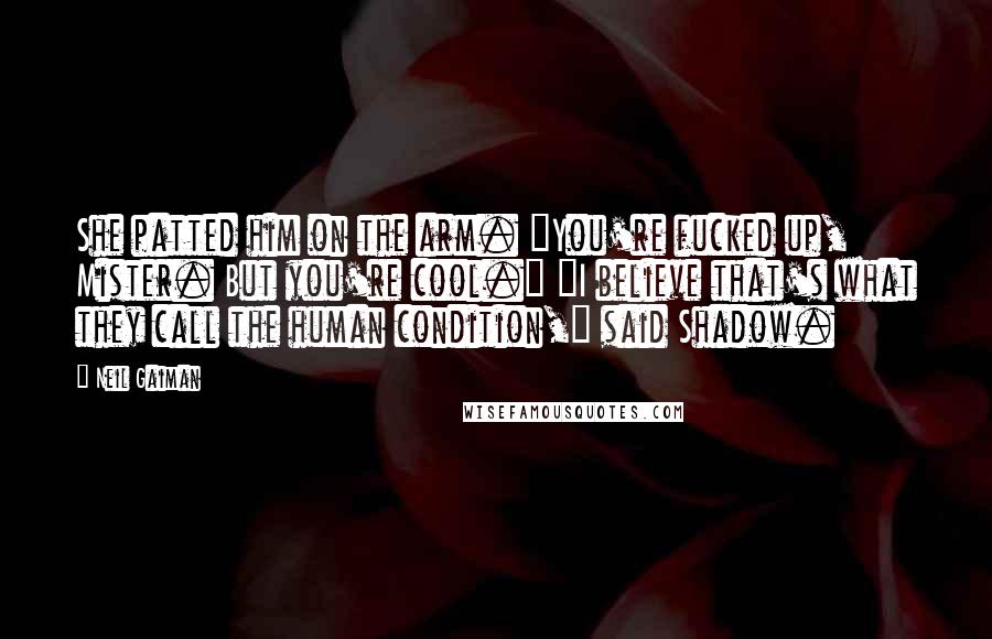Neil Gaiman Quotes: She patted him on the arm. "You're fucked up, Mister. But you're cool." "I believe that's what they call the human condition," said Shadow.
