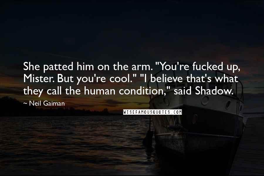 Neil Gaiman Quotes: She patted him on the arm. "You're fucked up, Mister. But you're cool." "I believe that's what they call the human condition," said Shadow.