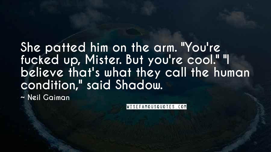 Neil Gaiman Quotes: She patted him on the arm. "You're fucked up, Mister. But you're cool." "I believe that's what they call the human condition," said Shadow.