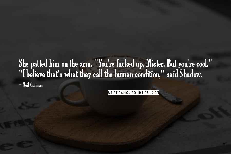 Neil Gaiman Quotes: She patted him on the arm. "You're fucked up, Mister. But you're cool." "I believe that's what they call the human condition," said Shadow.