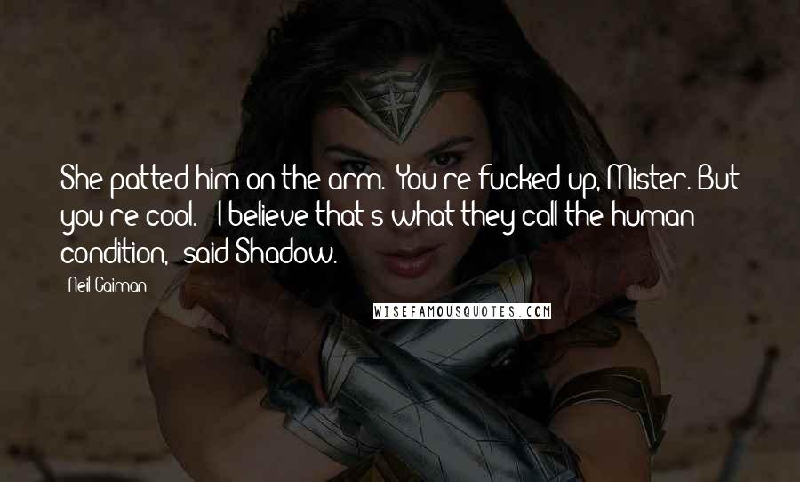 Neil Gaiman Quotes: She patted him on the arm. "You're fucked up, Mister. But you're cool." "I believe that's what they call the human condition," said Shadow.