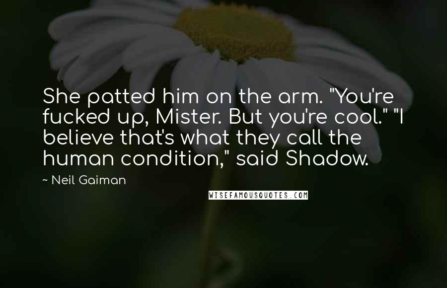 Neil Gaiman Quotes: She patted him on the arm. "You're fucked up, Mister. But you're cool." "I believe that's what they call the human condition," said Shadow.