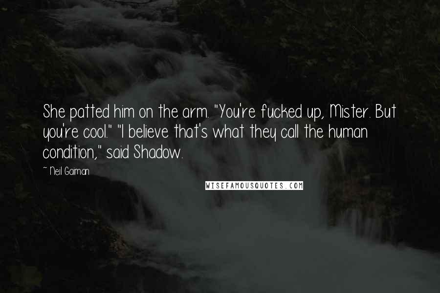 Neil Gaiman Quotes: She patted him on the arm. "You're fucked up, Mister. But you're cool." "I believe that's what they call the human condition," said Shadow.