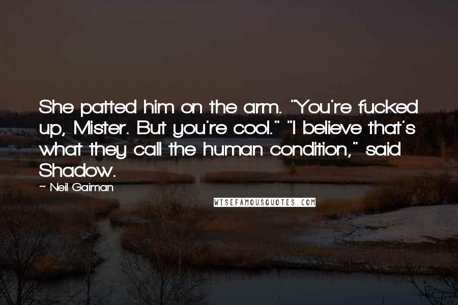 Neil Gaiman Quotes: She patted him on the arm. "You're fucked up, Mister. But you're cool." "I believe that's what they call the human condition," said Shadow.