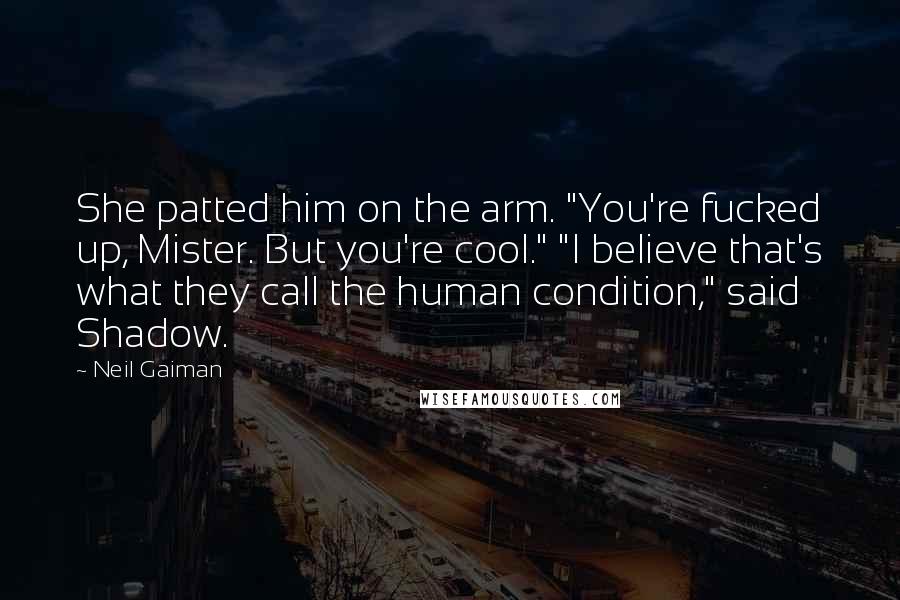 Neil Gaiman Quotes: She patted him on the arm. "You're fucked up, Mister. But you're cool." "I believe that's what they call the human condition," said Shadow.