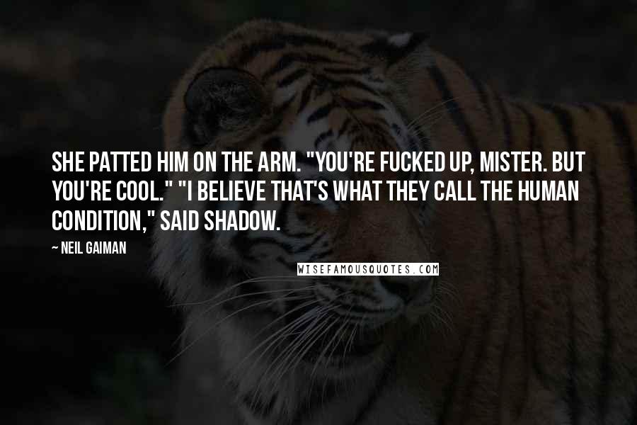 Neil Gaiman Quotes: She patted him on the arm. "You're fucked up, Mister. But you're cool." "I believe that's what they call the human condition," said Shadow.