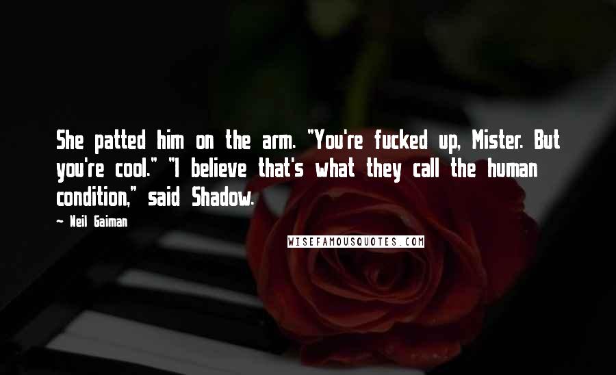 Neil Gaiman Quotes: She patted him on the arm. "You're fucked up, Mister. But you're cool." "I believe that's what they call the human condition," said Shadow.