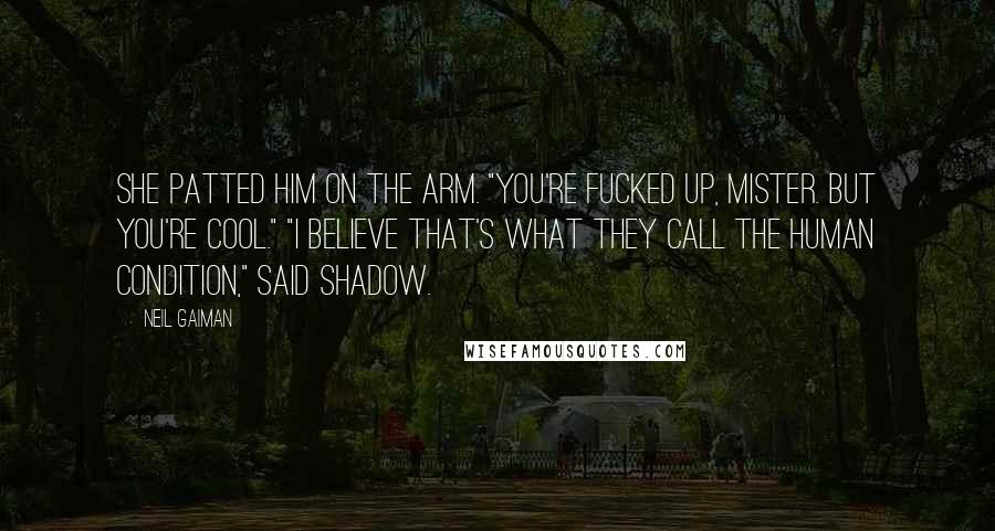 Neil Gaiman Quotes: She patted him on the arm. "You're fucked up, Mister. But you're cool." "I believe that's what they call the human condition," said Shadow.