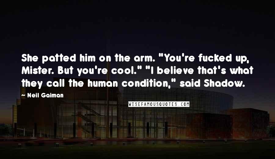 Neil Gaiman Quotes: She patted him on the arm. "You're fucked up, Mister. But you're cool." "I believe that's what they call the human condition," said Shadow.