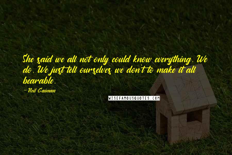 Neil Gaiman Quotes: She said we all not only could know everything. We do. We just tell ourselves we don't to make it all bearable.