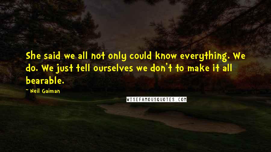 Neil Gaiman Quotes: She said we all not only could know everything. We do. We just tell ourselves we don't to make it all bearable.