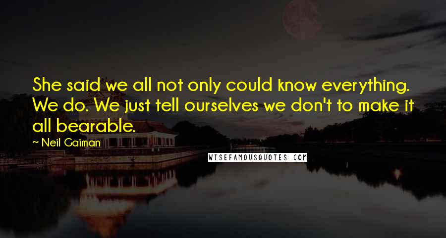 Neil Gaiman Quotes: She said we all not only could know everything. We do. We just tell ourselves we don't to make it all bearable.