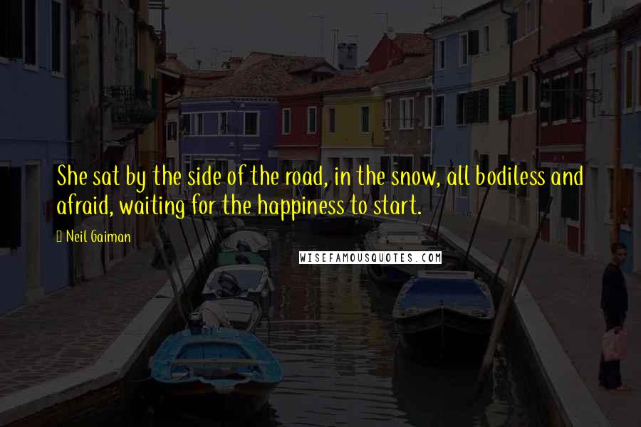 Neil Gaiman Quotes: She sat by the side of the road, in the snow, all bodiless and afraid, waiting for the happiness to start.