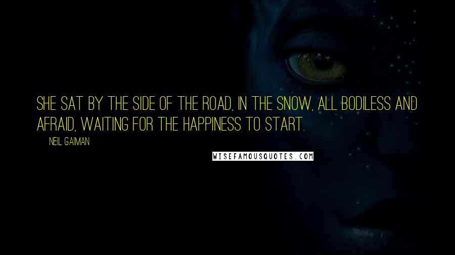 Neil Gaiman Quotes: She sat by the side of the road, in the snow, all bodiless and afraid, waiting for the happiness to start.