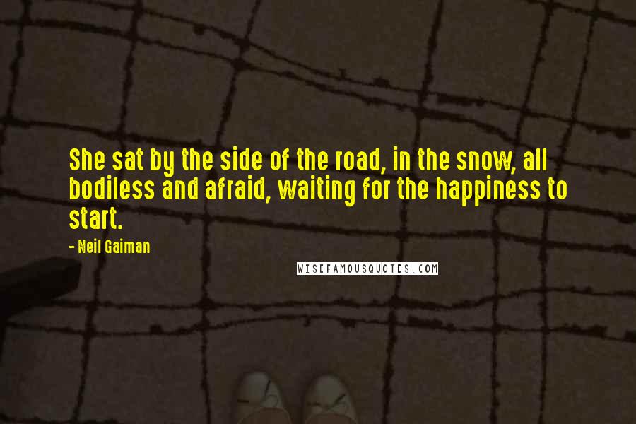 Neil Gaiman Quotes: She sat by the side of the road, in the snow, all bodiless and afraid, waiting for the happiness to start.