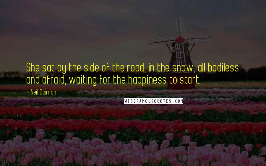 Neil Gaiman Quotes: She sat by the side of the road, in the snow, all bodiless and afraid, waiting for the happiness to start.