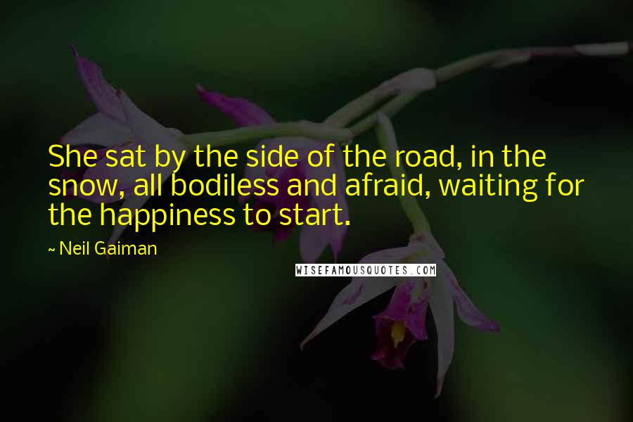 Neil Gaiman Quotes: She sat by the side of the road, in the snow, all bodiless and afraid, waiting for the happiness to start.