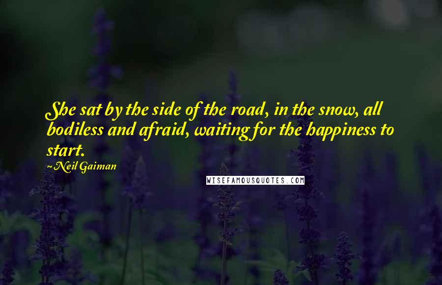 Neil Gaiman Quotes: She sat by the side of the road, in the snow, all bodiless and afraid, waiting for the happiness to start.