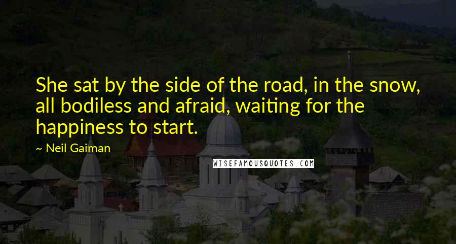 Neil Gaiman Quotes: She sat by the side of the road, in the snow, all bodiless and afraid, waiting for the happiness to start.