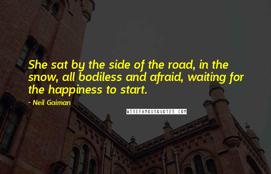 Neil Gaiman Quotes: She sat by the side of the road, in the snow, all bodiless and afraid, waiting for the happiness to start.