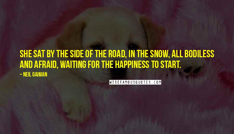 Neil Gaiman Quotes: She sat by the side of the road, in the snow, all bodiless and afraid, waiting for the happiness to start.