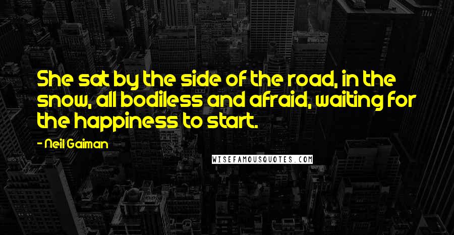 Neil Gaiman Quotes: She sat by the side of the road, in the snow, all bodiless and afraid, waiting for the happiness to start.