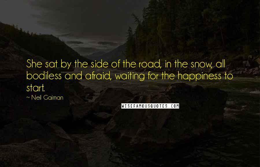 Neil Gaiman Quotes: She sat by the side of the road, in the snow, all bodiless and afraid, waiting for the happiness to start.