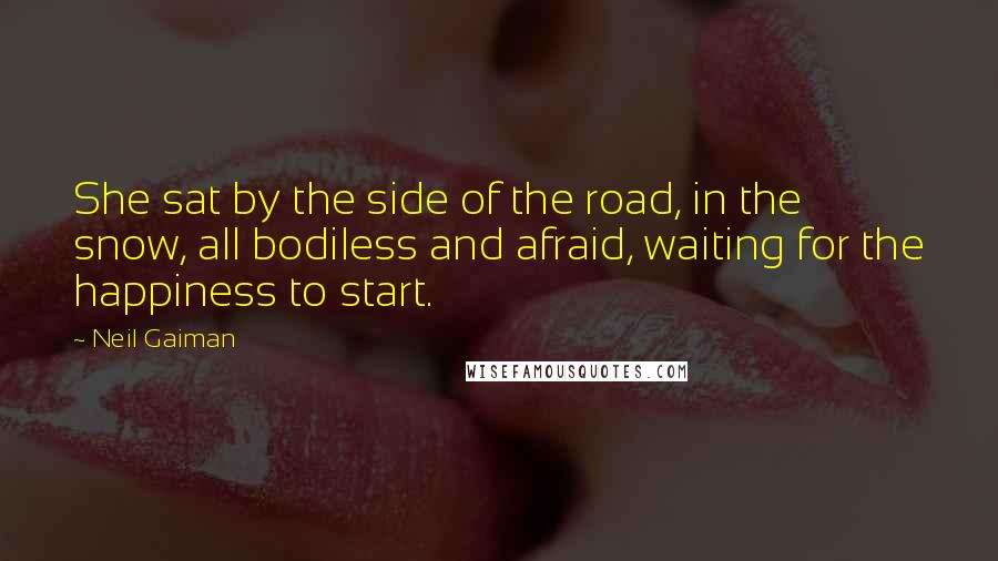 Neil Gaiman Quotes: She sat by the side of the road, in the snow, all bodiless and afraid, waiting for the happiness to start.