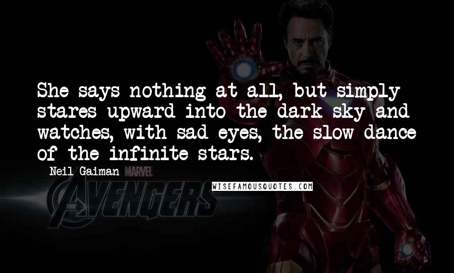 Neil Gaiman Quotes: She says nothing at all, but simply stares upward into the dark sky and watches, with sad eyes, the slow dance of the infinite stars.