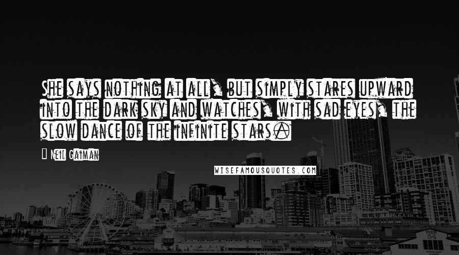 Neil Gaiman Quotes: She says nothing at all, but simply stares upward into the dark sky and watches, with sad eyes, the slow dance of the infinite stars.