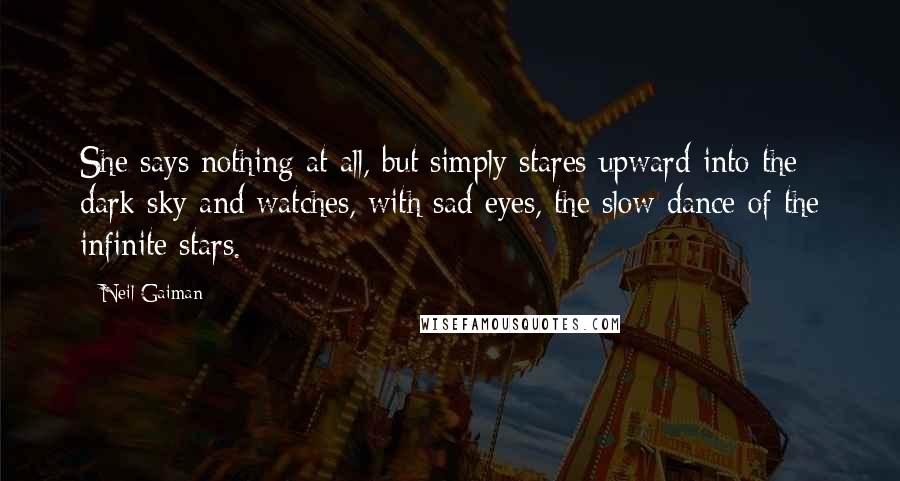 Neil Gaiman Quotes: She says nothing at all, but simply stares upward into the dark sky and watches, with sad eyes, the slow dance of the infinite stars.