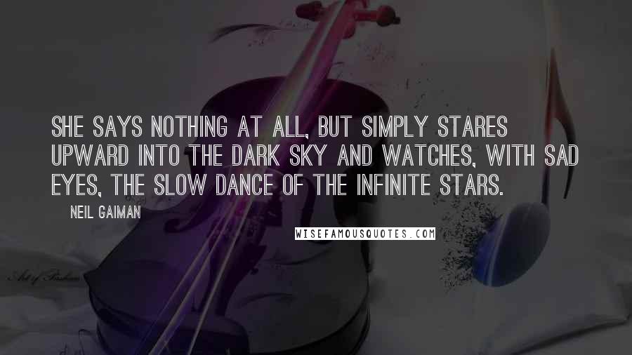 Neil Gaiman Quotes: She says nothing at all, but simply stares upward into the dark sky and watches, with sad eyes, the slow dance of the infinite stars.