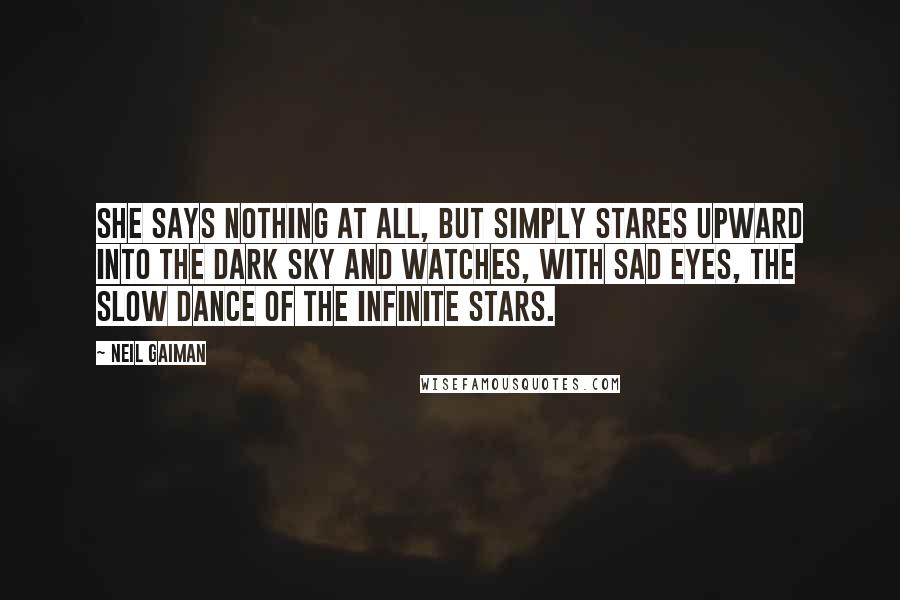 Neil Gaiman Quotes: She says nothing at all, but simply stares upward into the dark sky and watches, with sad eyes, the slow dance of the infinite stars.