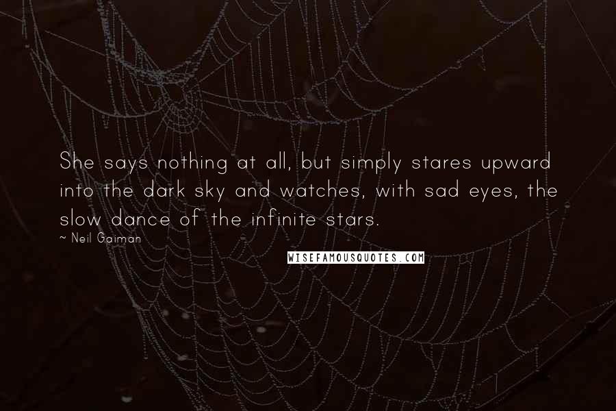Neil Gaiman Quotes: She says nothing at all, but simply stares upward into the dark sky and watches, with sad eyes, the slow dance of the infinite stars.