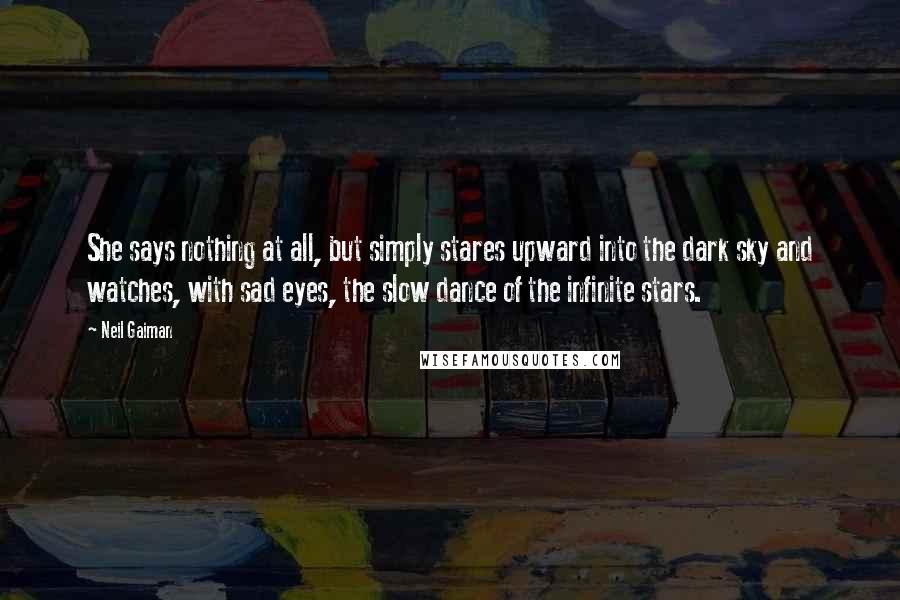 Neil Gaiman Quotes: She says nothing at all, but simply stares upward into the dark sky and watches, with sad eyes, the slow dance of the infinite stars.