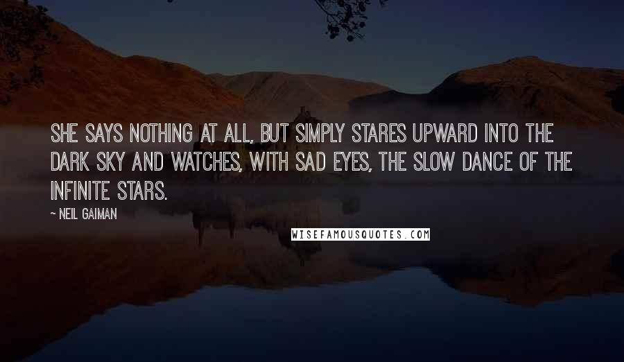 Neil Gaiman Quotes: She says nothing at all, but simply stares upward into the dark sky and watches, with sad eyes, the slow dance of the infinite stars.