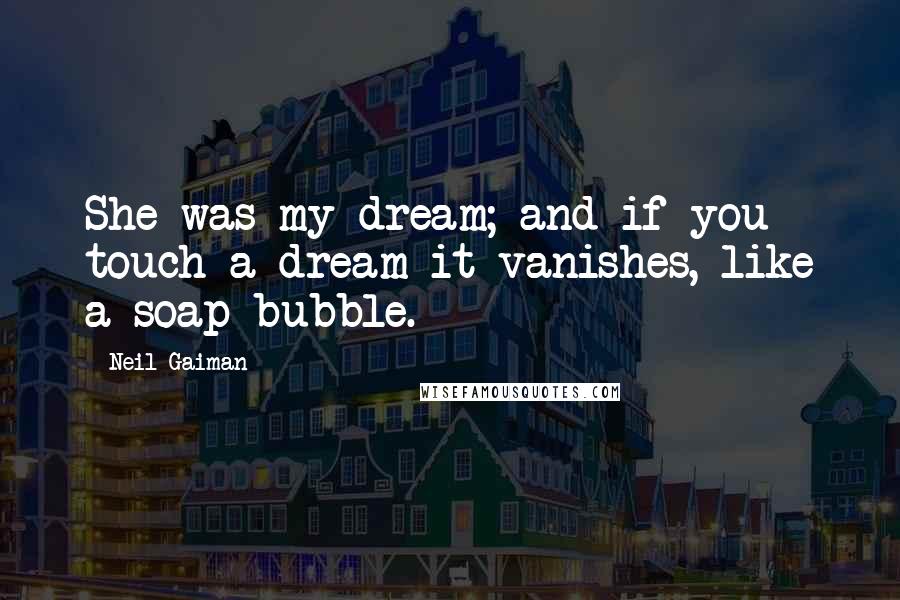 Neil Gaiman Quotes: She was my dream; and if you touch a dream it vanishes, like a soap bubble.