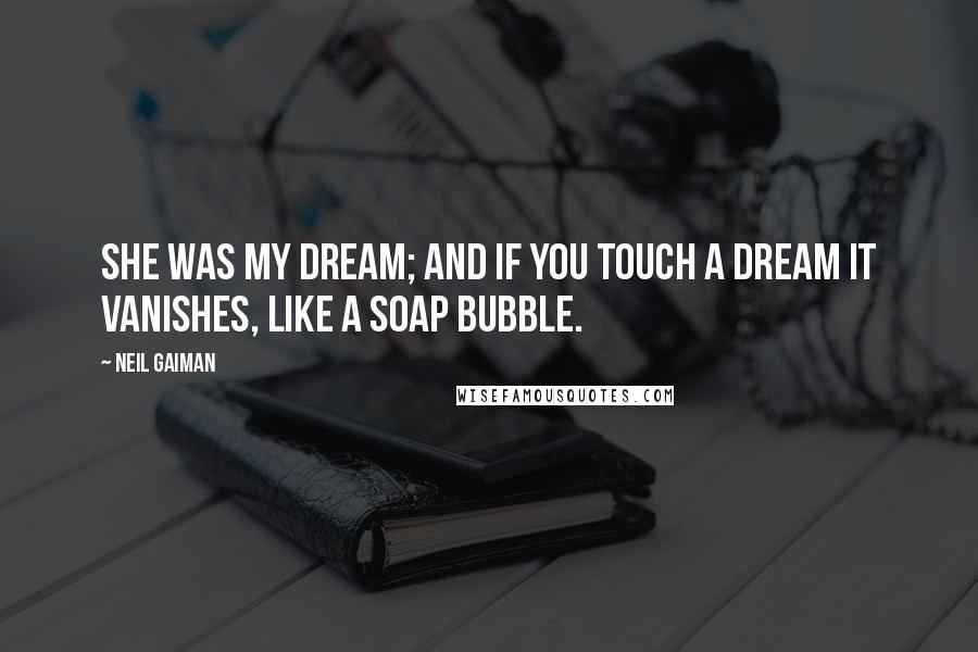 Neil Gaiman Quotes: She was my dream; and if you touch a dream it vanishes, like a soap bubble.
