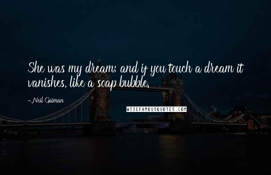 Neil Gaiman Quotes: She was my dream; and if you touch a dream it vanishes, like a soap bubble.