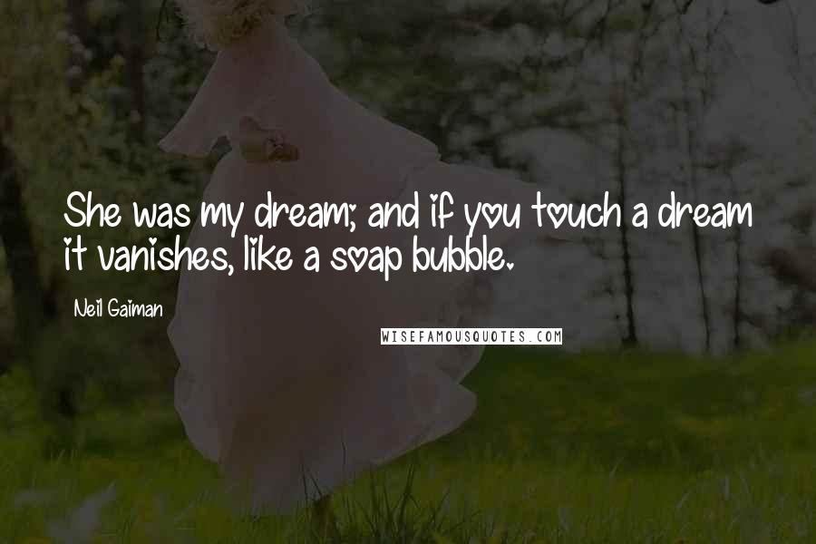 Neil Gaiman Quotes: She was my dream; and if you touch a dream it vanishes, like a soap bubble.