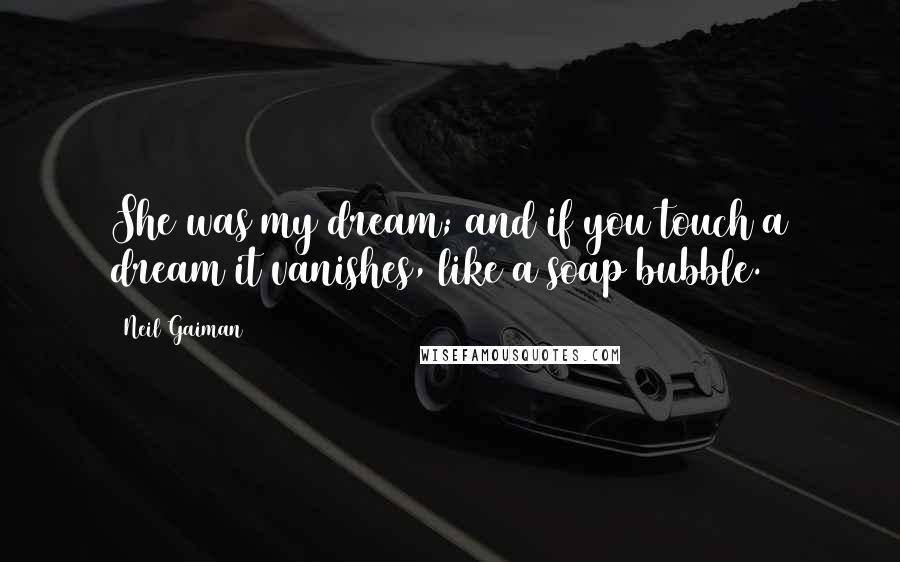 Neil Gaiman Quotes: She was my dream; and if you touch a dream it vanishes, like a soap bubble.
