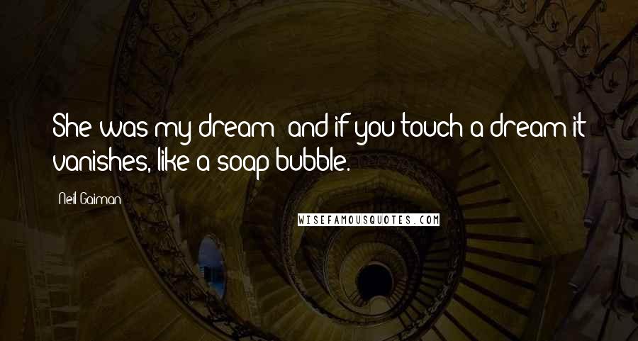 Neil Gaiman Quotes: She was my dream; and if you touch a dream it vanishes, like a soap bubble.