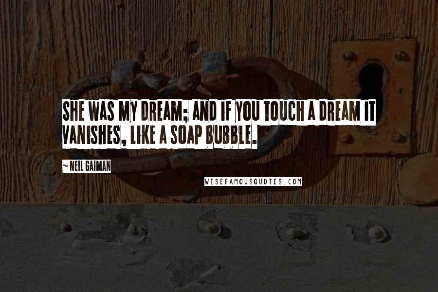 Neil Gaiman Quotes: She was my dream; and if you touch a dream it vanishes, like a soap bubble.