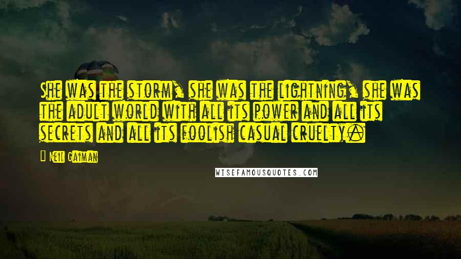 Neil Gaiman Quotes: She was the storm, she was the lightning, she was the adult world with all its power and all its secrets and all its foolish casual cruelty.