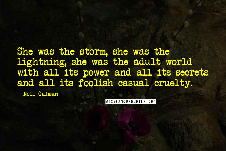 Neil Gaiman Quotes: She was the storm, she was the lightning, she was the adult world with all its power and all its secrets and all its foolish casual cruelty.