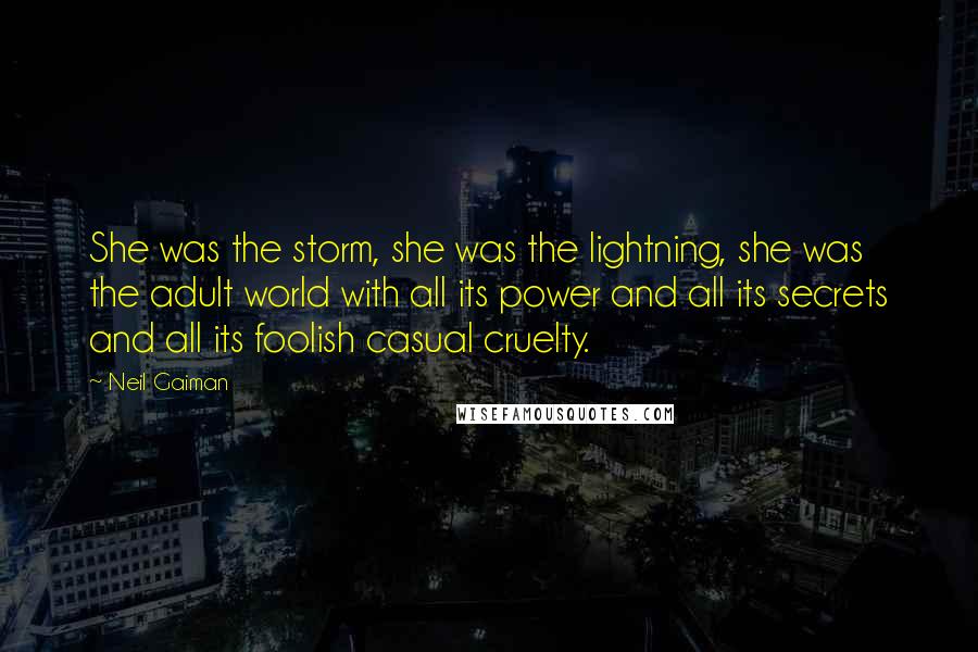 Neil Gaiman Quotes: She was the storm, she was the lightning, she was the adult world with all its power and all its secrets and all its foolish casual cruelty.