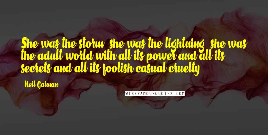 Neil Gaiman Quotes: She was the storm, she was the lightning, she was the adult world with all its power and all its secrets and all its foolish casual cruelty.