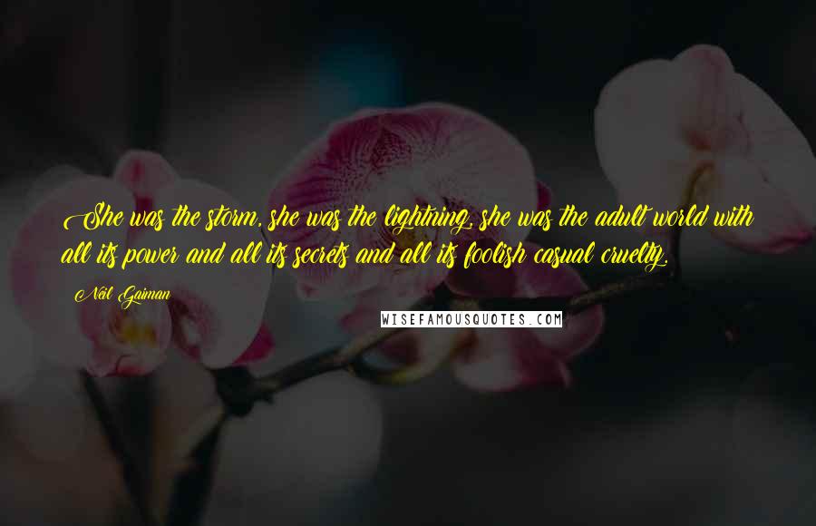 Neil Gaiman Quotes: She was the storm, she was the lightning, she was the adult world with all its power and all its secrets and all its foolish casual cruelty.