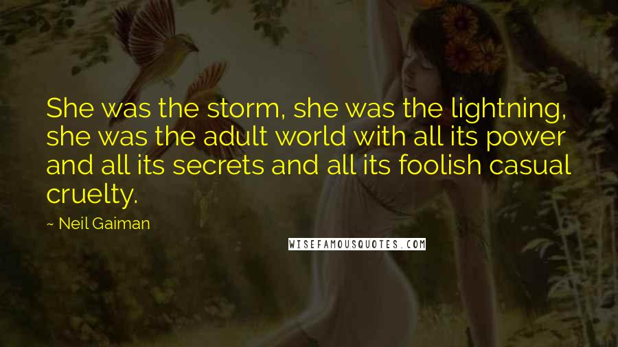 Neil Gaiman Quotes: She was the storm, she was the lightning, she was the adult world with all its power and all its secrets and all its foolish casual cruelty.